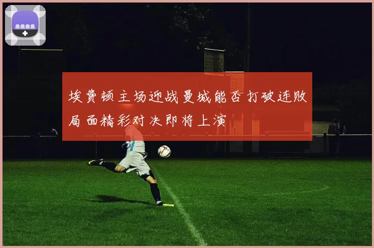 埃费顿主场迎战曼城能否打破连败局面精彩对决即将上演