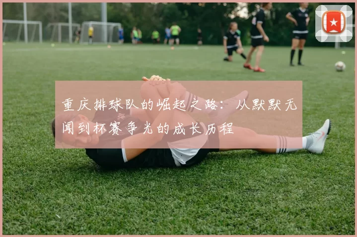 重庆排球队的崛起之路：从默默无闻到杯赛争光的成长历程