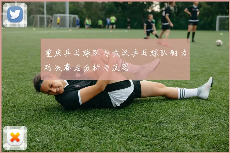 重庆乒乓球队与武汉乒乓球队耐力对决赛后分析与反思