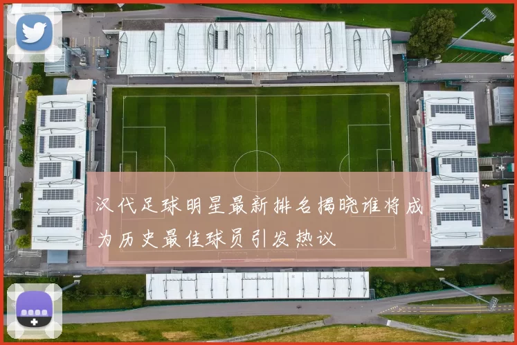 汉代足球明星最新排名揭晓谁将成为历史最佳球员引发热议