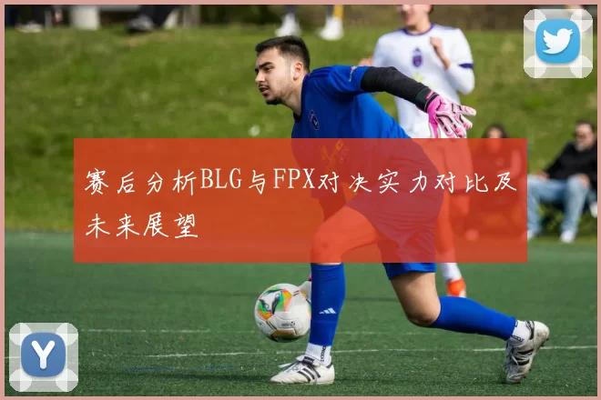 赛后分析BLG与FPX对决实力对比及未来展望
