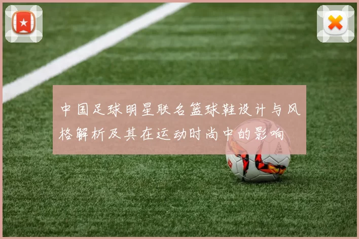 中国足球明星联名篮球鞋设计与风格解析及其在运动时尚中的影响