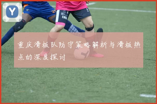 重庆滑板队防守策略解析与滑板热点的深度探讨
